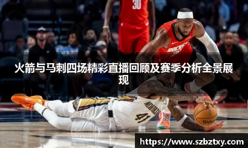 火箭与马刺四场精彩直播回顾及赛季分析全景展现