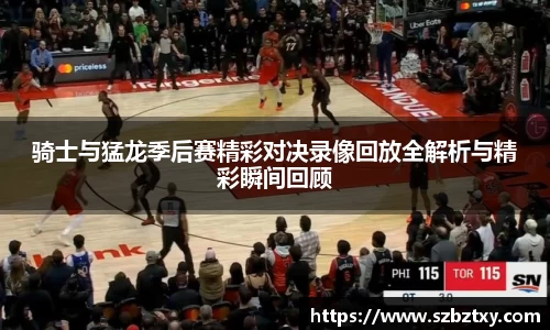 骑士与猛龙季后赛精彩对决录像回放全解析与精彩瞬间回顾