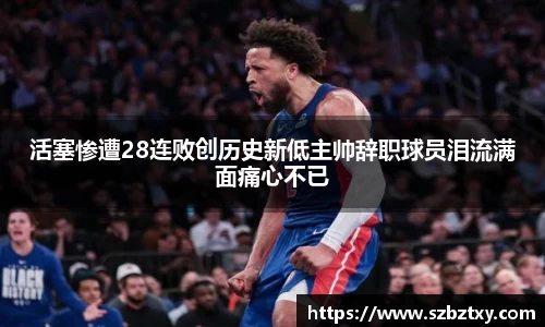 活塞惨遭28连败创历史新低主帅辞职球员泪流满面痛心不已