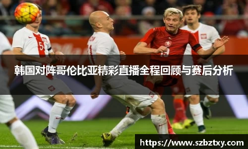 韩国对阵哥伦比亚精彩直播全程回顾与赛后分析